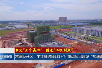 常德經(jīng)開區(qū)：半年簽約項(xiàng)目17個(gè) 重點(diǎn)項(xiàng)目建設(shè)“加速跑”