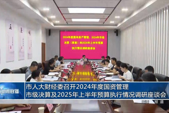 市人大財(cái)經(jīng)委召開2024年度國資管理、市級(jí)決算及2025年上半年預(yù)算執(zhí)行情況調(diào)研座談會(huì)