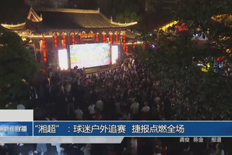 “湘超”:球迷戶外追賽 捷報(bào)點(diǎn)燃全場(chǎng)