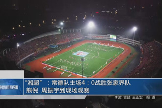“湘超”：常德隊主場4：0戰(zhàn)勝張家界隊 熊倪 周振宇到現(xiàn)場觀賽